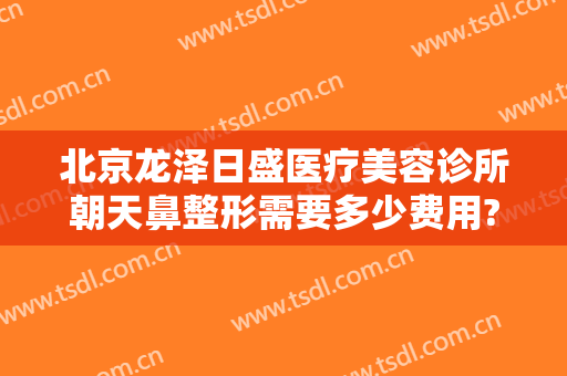 北京龙泽日盛医疗美容诊所朝天鼻整形需要多少费用?效果怎么样?