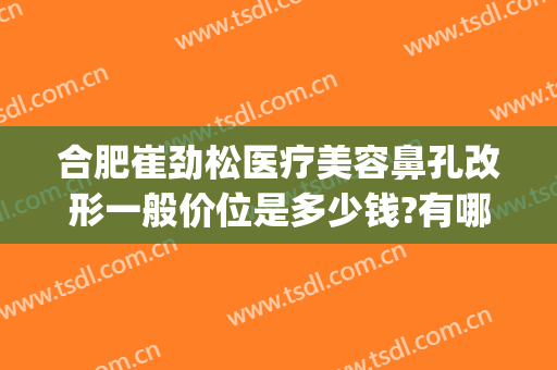 合肥崔劲松医疗美容鼻孔改形一般价位是多少钱?有哪些优势?(合肥崔劲松医疗美容医院怎么样)