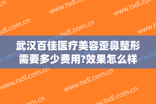 武汉百佳医疗美容歪鼻整形需要多少费用?效果怎么样?(歪鼻整形费用是多少)