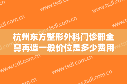 杭州东方整形外科门诊部全鼻再造一般价位是多少费用?好不好?(鼻部综合整容价钱)