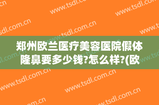 郑州欧兰医疗美容医院假体隆鼻要多少钱?怎么样?(欧式隆鼻多少钱)