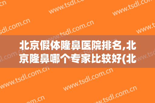 北京假体隆鼻医院排名,北京隆鼻哪个专家比较好(北京有哪些主打隆鼻医院)
