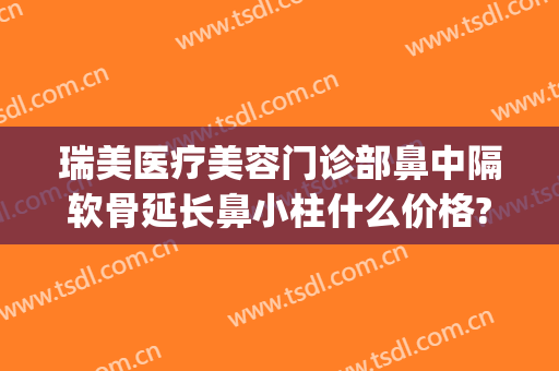 瑞美医疗美容门诊部鼻中隔软骨延长鼻小柱什么价格?多长时间恢复?(鼻小柱矫正手术价格)