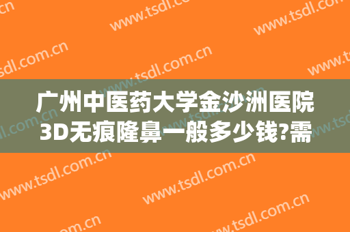 广州中医药大学金沙洲医院3D无痕隆鼻一般多少钱?需要多久恢复?(广州中医药大学金沙洲医院整形)
