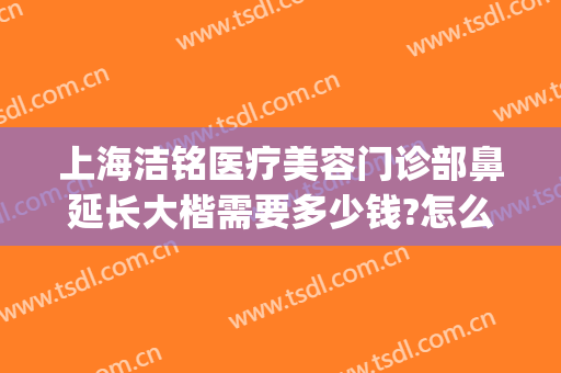 上海洁铭医疗美容门诊部鼻延长大楷需要多少钱?怎么样?(上海洁铭医疗美容门诊部口碑好吗)