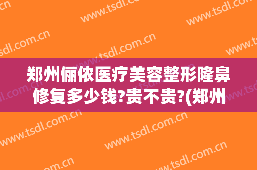 郑州俪侬医疗美容整形隆鼻修复多少钱?贵不贵?(郑州俪侬医疗美容整形隆鼻修复多少钱?贵不贵呀)