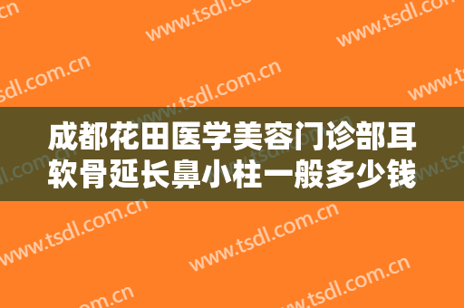 成都花田医学美容门诊部耳软骨延长鼻小柱一般多少钱?需要多久恢复?