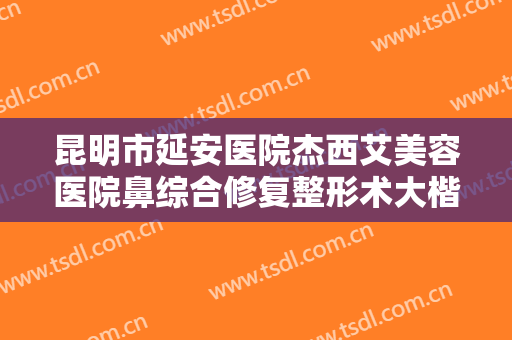 昆明市延安医院杰西艾美容医院鼻综合修复整形术大楷需要多少钱?可靠吗?