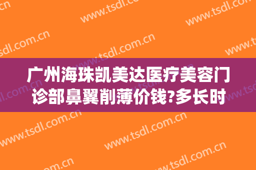 广州海珠凯美达医疗美容门诊部鼻翼削薄价钱?多长时间恢复?(广州修复整形医院)