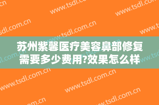 苏州紫馨医疗美容鼻部修复需要多少费用?效果怎么样?