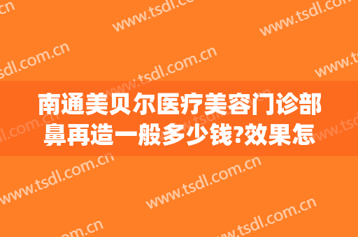 南通美贝尔医疗美容门诊部鼻再造一般多少钱?效果怎么样?(南京美贝尔医疗美容整形美容医院)