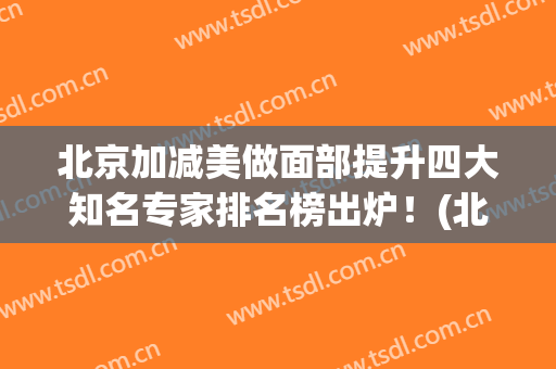 北京加减美做面部提升四大知名专家排名榜出炉！(北京加减美整形医疗)