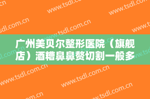 广州美贝尔整形医院（旗舰店）酒糟鼻鼻赘切割一般多少钱?需要多久恢复?