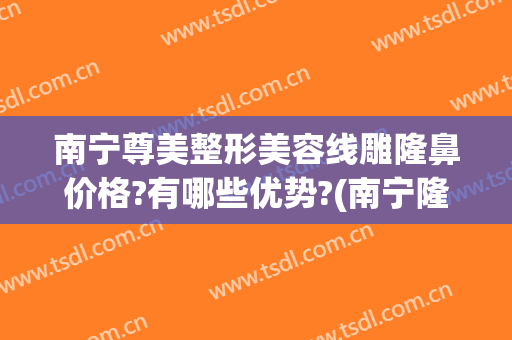 南宁尊美整形美容线雕隆鼻价格?有哪些优势?(南宁隆鼻整形术)