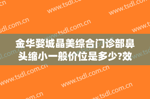 金华婺城晶美综合门诊部鼻头缩小一般价位是多少?效果怎么样?(金华中心医院整形)