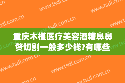 重庆木槿医疗美容酒糟鼻鼻赘切割一般多少钱?有哪些优势?(酒糟鼻鼻赘切割手术)