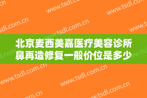 北京麦西美嘉医疗美容诊所鼻再造修复一般价位是多少费用?效果怎么样?