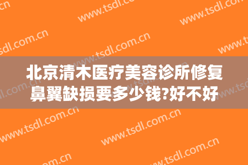北京清木医疗美容诊所修复鼻翼缺损要多少钱?好不好?(鼻翼缺损修复需要多少钱)