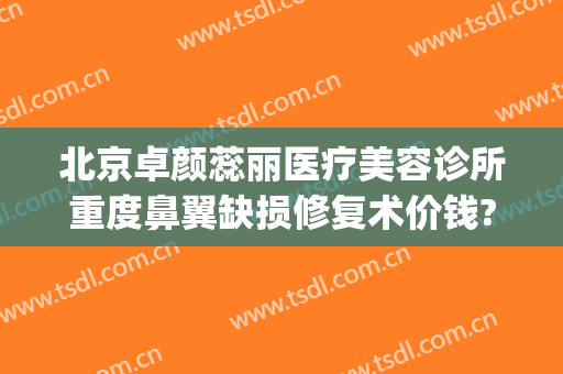 北京卓颜蕊丽医疗美容诊所重度鼻翼缺损修复术价钱?贵不贵?(北京蕊丽医疗美容医院)