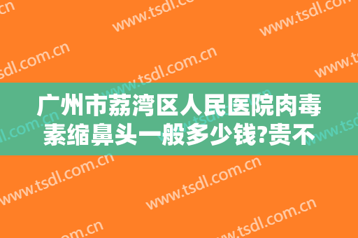 广州市荔湾区人民医院肉毒素缩鼻头一般多少钱?贵不贵?