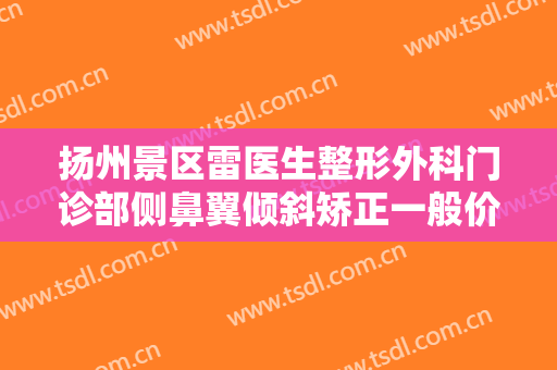 扬州景区雷医生整形外科门诊部侧鼻翼倾斜矫正一般价位是多少费用?多长时间恢复?