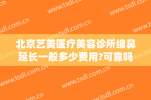 北京艺美医疗美容诊所缩鼻延长一般多少费用?可靠吗?(北京艺美医疗美容好不好)