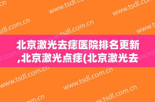北京激光去痣医院排名更新,北京激光点痣(北京激光去痣价格)