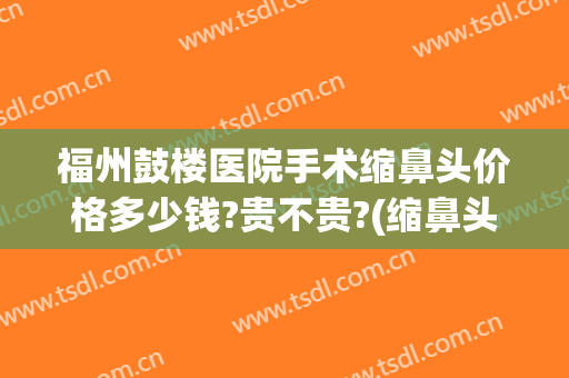 福州鼓楼医院手术缩鼻头价格多少钱?贵不贵?(缩鼻头鼻翼手术大概多少钱)