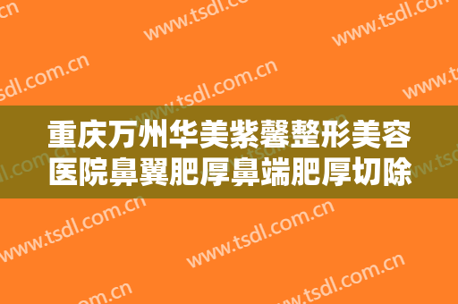 重庆万州华美紫馨整形美容医院鼻翼肥厚鼻端肥厚切除术要多少钱?多长时间恢复?