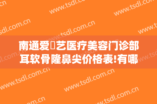 南通爱婍艺医疗美容门诊部耳软骨隆鼻尖价格表!有哪些优势?(南通爱婍艺医疗美容好不好)