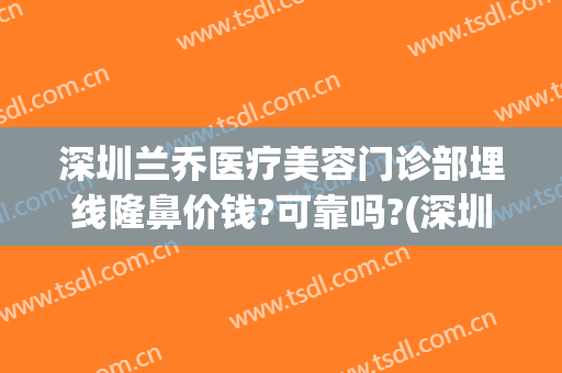 深圳兰乔医疗美容门诊部埋线隆鼻价钱?可靠吗?(深圳兰乔医疗美容怎么样)