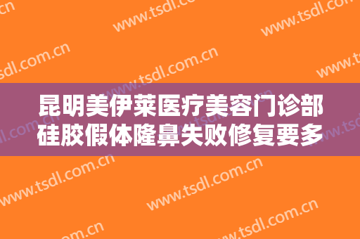 昆明美伊莱医疗美容门诊部硅胶假体隆鼻失败修复要多少钱?需要多久恢复?