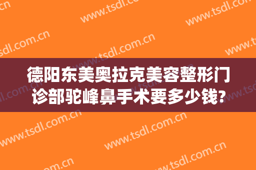 德阳东美奥拉克美容整形门诊部驼峰鼻手术要多少钱?多长时间恢复?(德阳东美整形医院)