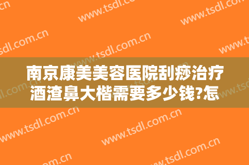 南京康美美容医院刮痧治疗酒渣鼻大楷需要多少钱?怎么样?
