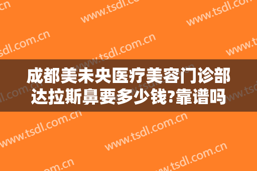 成都美未央医疗美容门诊部达拉斯鼻要多少钱?靠谱吗?