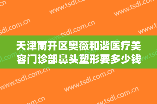 天津南开区奥薇和谐医疗美容门诊部鼻头塑形要多少钱?好不好?(天津奥薇整形医院)