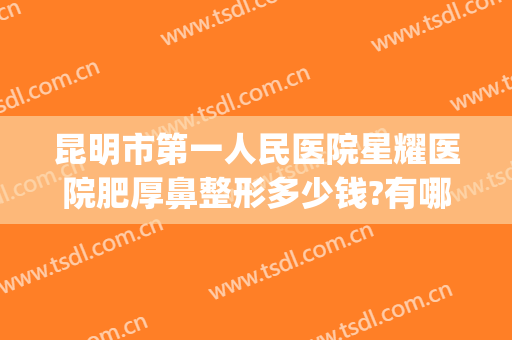 昆明市第一人民医院星耀医院肥厚鼻整形多少钱?有哪些优势?(昆明星耀医院做鼻子怎么样)