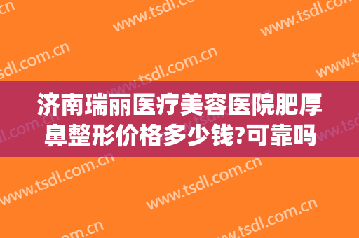 济南瑞丽医疗美容医院肥厚鼻整形价格多少钱?可靠吗?(沈阳中街大悦城海底捞电话)