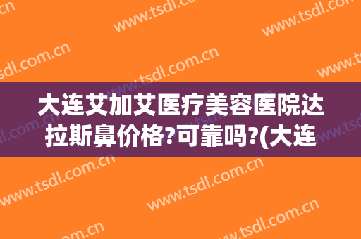 大连艾加艾医疗美容医院达拉斯鼻价格?可靠吗?(大连艾加艾整形美容)