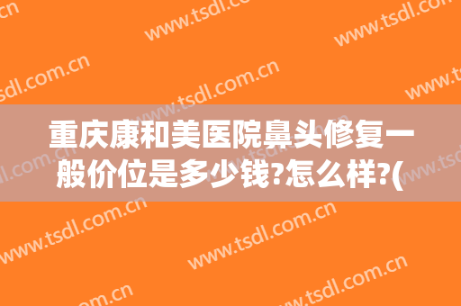 重庆康和美医院鼻头修复一般价位是多少钱?怎么样?(重庆美康医疗美容医院)