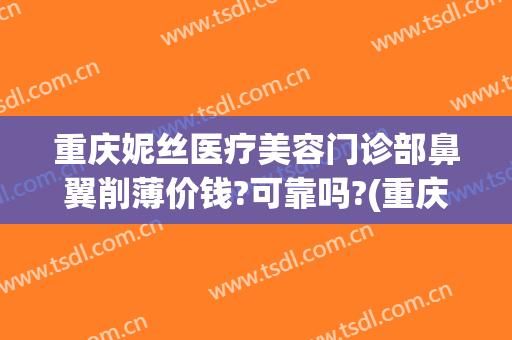 重庆妮丝医疗美容门诊部鼻翼削薄价钱?可靠吗?(重庆薇汀整形美容医院)