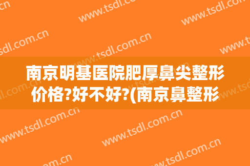 南京明基医院肥厚鼻尖整形价格?好不好?(南京鼻整形比较好的医生)