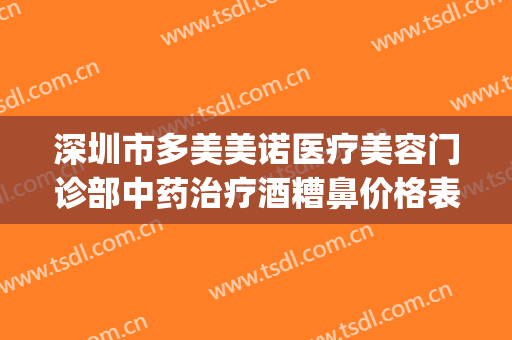深圳市多美美诺医疗美容门诊部中药治疗酒糟鼻价格表!有哪些优势?(深圳多美美诺医疗美容怎么样)