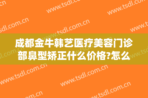 成都金牛韩艺医疗美容门诊部鼻型矫正什么价格?怎么样?(韩艺医学美容金牛万达)