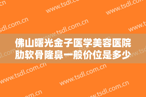 佛山曙光金子医学美容医院肋软骨隆鼻一般价位是多少费用?有哪些优势?
