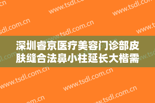 深圳睿京医疗美容门诊部皮肤缝合法鼻小柱延长大楷需要多少费用?可靠吗?