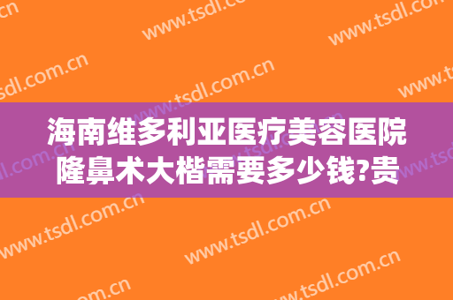 海南维多利亚医疗美容医院隆鼻术大楷需要多少钱?贵不贵?(漳州维多利亚整形医院是正规的吗)