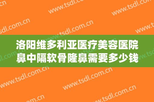 洛阳维多利亚医疗美容医院鼻中隔软骨隆鼻需要多少钱?效果怎么样?(洛阳维多利亚整形)