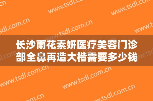 长沙雨花素妍医疗美容门诊部全鼻再造大楷需要多少钱?好不好?