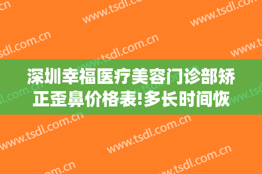深圳幸福医疗美容门诊部矫正歪鼻价格表!多长时间恢复?(深圳幸福医疗美容医院院长)
